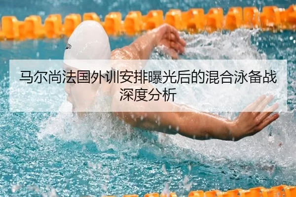 马尔尚法国外训安排曝光后的混合泳备战深度分析